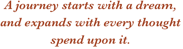 A journey starts with a dream, and expands with every thought spend upon it.